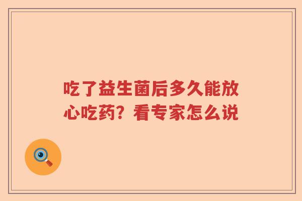 吃了益生菌后多久能放心吃药？看专家怎么说