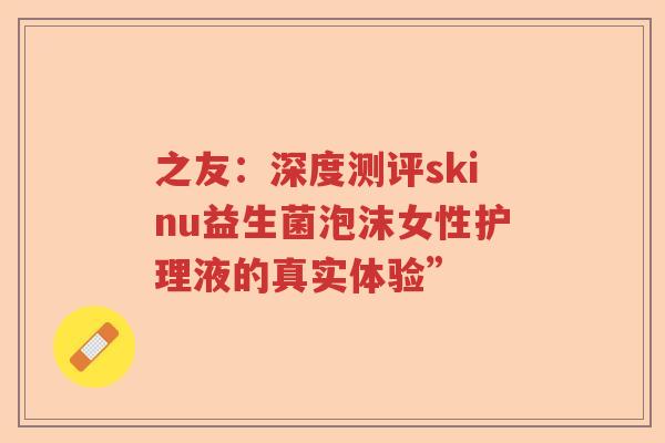 之友：深度测评skinu益生菌泡沫女性护理液的真实体验”