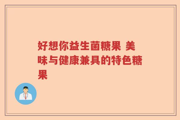 好想你益生菌糖果 美味与健康兼具的特色糖果