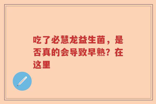 吃了必慧龙益生菌，是否真的会导致早熟？在这里