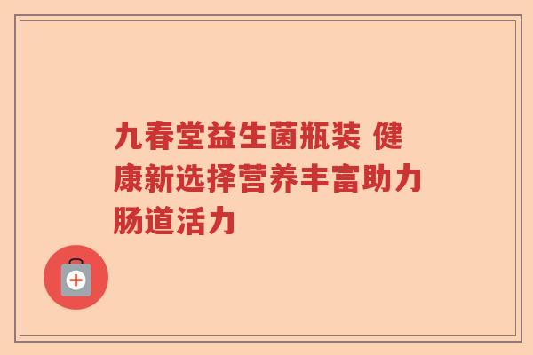九春堂益生菌瓶装 健康新选择营养丰富助力肠道活力