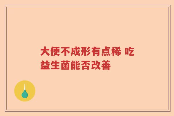大便不成形有点稀 吃益生菌能否改善