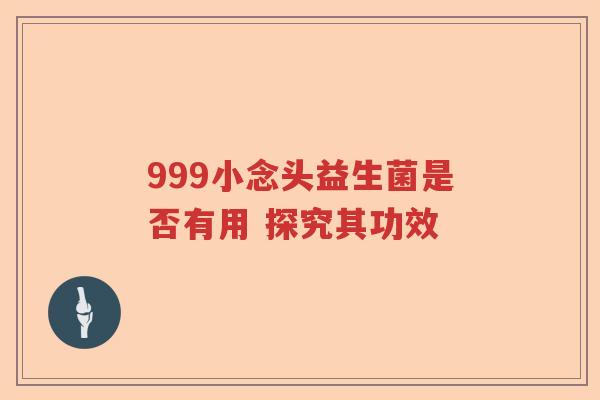 999小念头益生菌是否有用 探究其功效