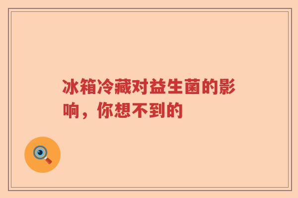 冰箱冷藏对益生菌的影响，你想不到的