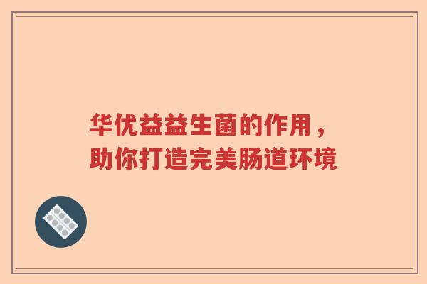 华优益益生菌的作用，助你打造完美肠道环境