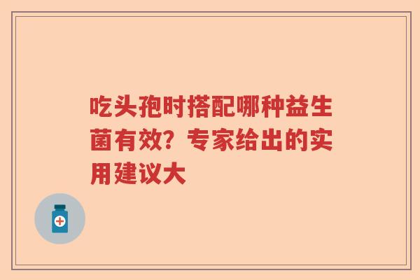 吃头孢时搭配哪种益生菌有效？专家给出的实用建议大