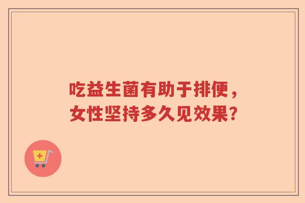 吃益生菌有助于排便，女性坚持多久见效果？