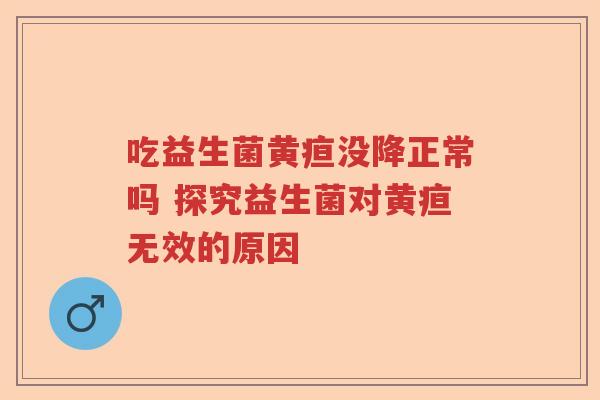 吃益生菌黄疸没降正常吗 探究益生菌对黄疸无效的原因