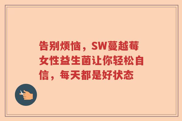 告别烦恼，SW蔓越莓女性益生菌让你轻松自信，每天都是好状态