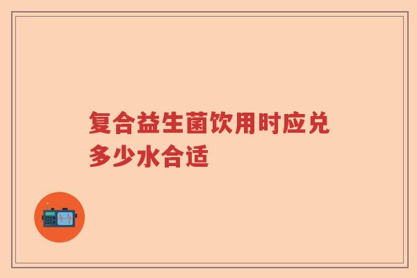 复合益生菌饮用时应兑多少水合适