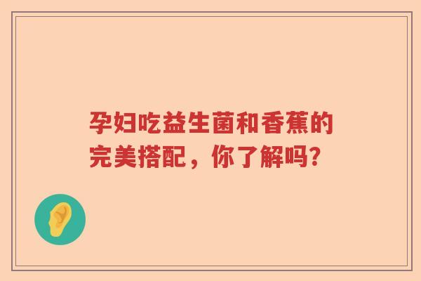 孕妇吃益生菌和香蕉的完美搭配，你了解吗？