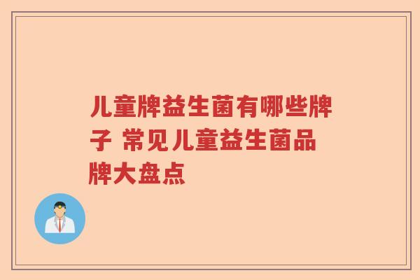 儿童牌益生菌有哪些牌子 常见儿童益生菌品牌大盘点