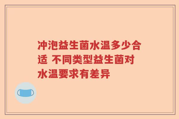 冲泡益生菌水温多少合适 不同类型益生菌对水温要求有差异