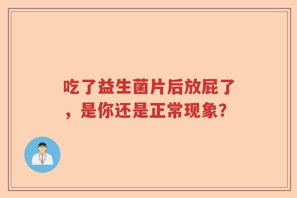 吃了益生菌片后放屁了，是你还是正常现象？