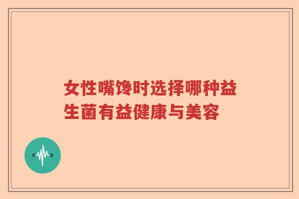 女性嘴馋时选择哪种益生菌有益健康与美容