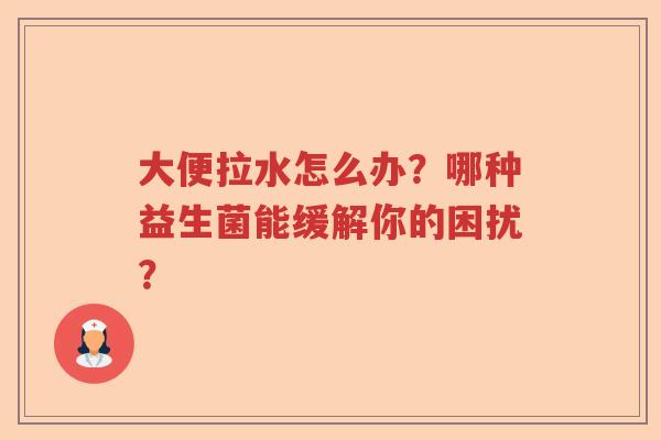 大便拉水怎么办？哪种益生菌能缓解你的困扰？