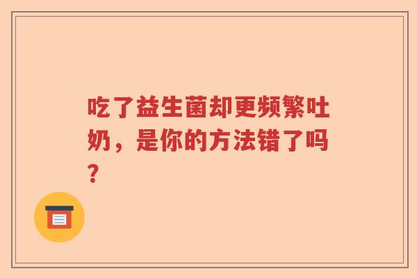 吃了益生菌却更频繁吐奶，是你的方法错了吗？