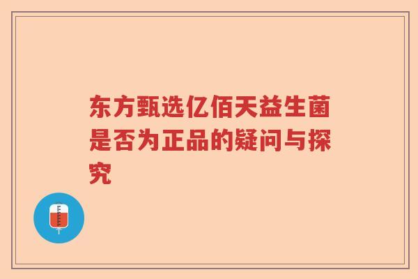 东方甄选亿佰天益生菌是否为正品的疑问与探究