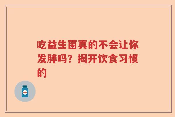 吃益生菌真的不会让你发胖吗？揭开饮食习惯的