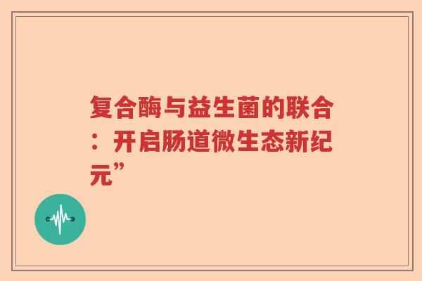 复合酶与益生菌的联合：开启肠道微生态新纪元”