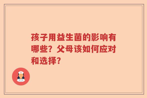 孩子用益生菌的影响有哪些？父母该如何应对和选择？
