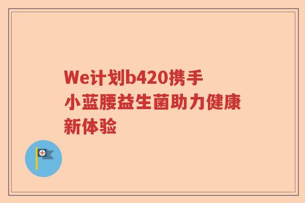 We计划b420携手小蓝腰益生菌助力健康新体验