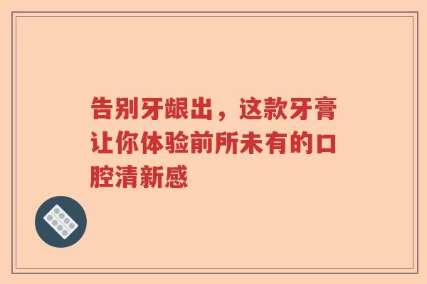告别牙龈出，这款牙膏让你体验前所未有的口腔清新感