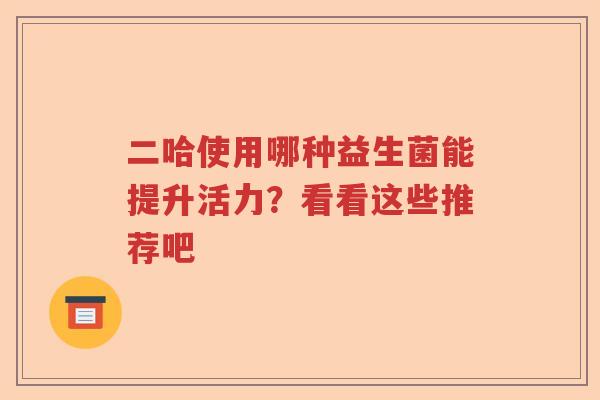 二哈使用哪种益生菌能提升活力？看看这些推荐吧