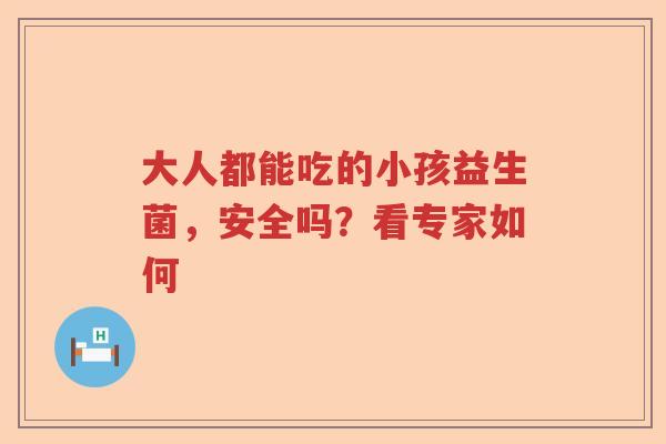 大人都能吃的小孩益生菌，安全吗？看专家如何