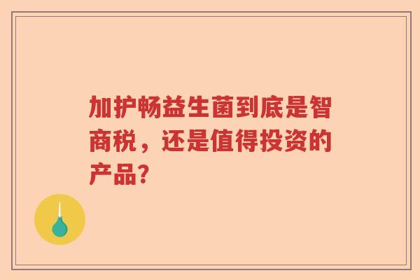 加护畅益生菌到底是智商税，还是值得投资的产品？