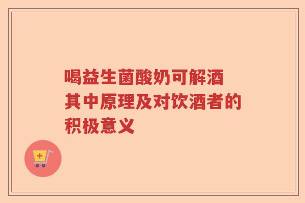 喝益生菌酸奶可解酒 其中原理及对饮酒者的积极意义