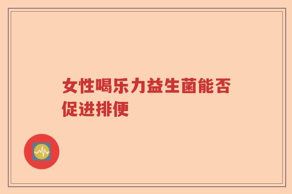女性喝乐力益生菌能否促进排便