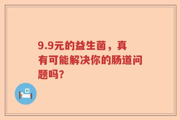 9.9元的益生菌，真有可能解决你的肠道问题吗？