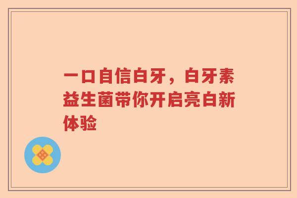 一口自信白牙，白牙素益生菌带你开启亮白新体验