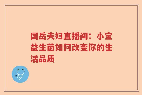 国岳夫妇直播间：小宝益生菌如何改变你的生活品质