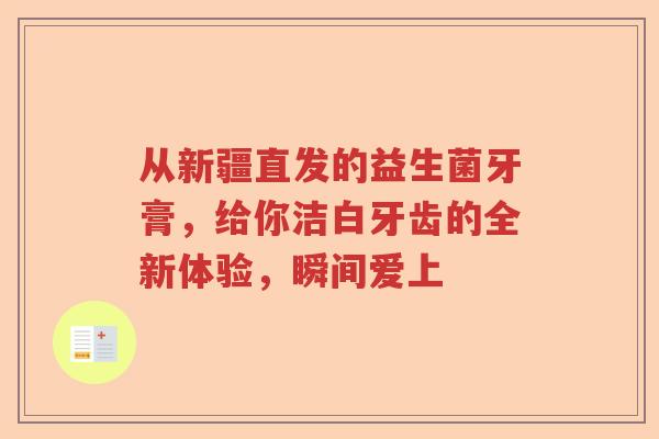 从新疆直发的益生菌牙膏，给你洁白牙齿的全新体验，瞬间爱上