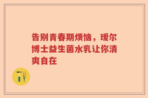 告别青春期烦恼，瑷尔博士益生菌水乳让你清爽自在