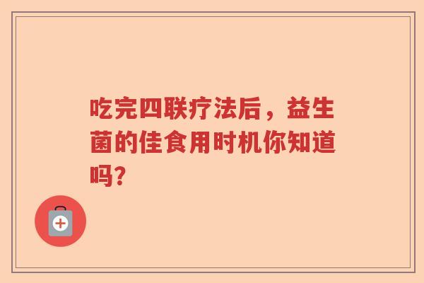 吃完四联疗法后，益生菌的佳食用时机你知道吗？