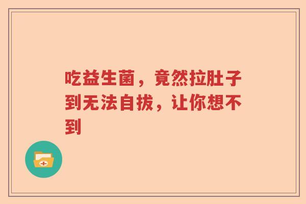 吃益生菌，竟然拉肚子到无法自拔，让你想不到