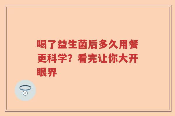 喝了益生菌后多久用餐更科学？看完让你大开眼界
