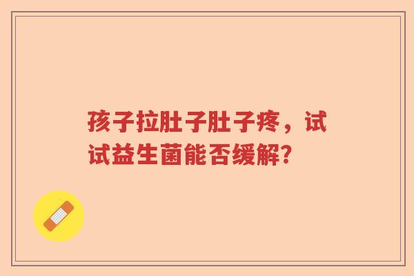孩子拉肚子肚子疼，试试益生菌能否缓解？