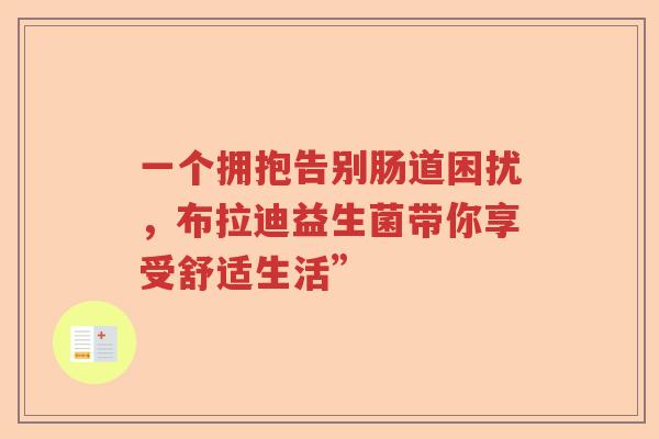 一个拥抱告别肠道困扰，布拉迪益生菌带你享受舒适生活”