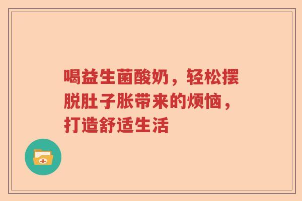 喝益生菌酸奶，轻松摆脱肚子胀带来的烦恼，打造舒适生活