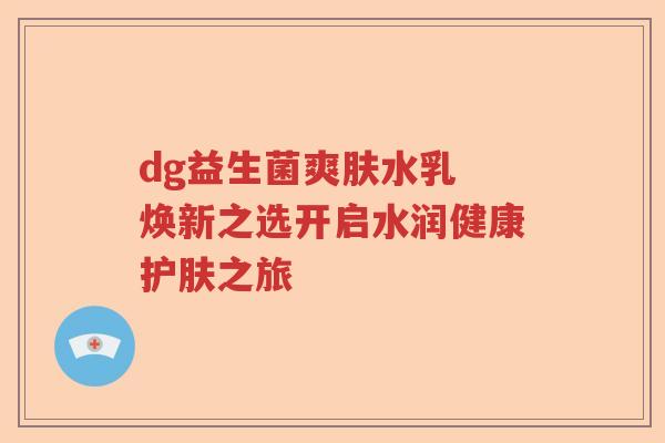 dg益生菌爽肤水乳 焕新之选开启水润健康护肤之旅