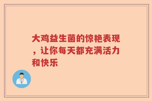 大鸡益生菌的惊艳表现，让你每天都充满活力和快乐