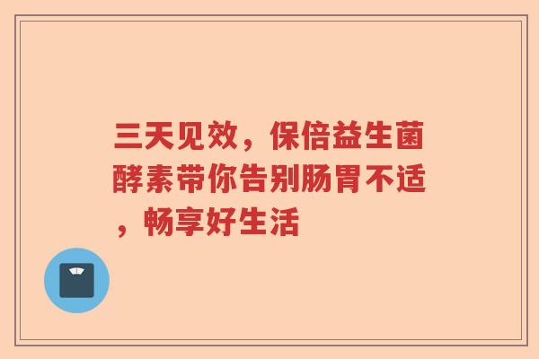 三天见效，保倍益生菌酵素带你告别肠胃不适，畅享好生活
