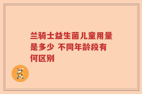 兰骑士益生菌儿童用量是多少 不同年龄段有何区别