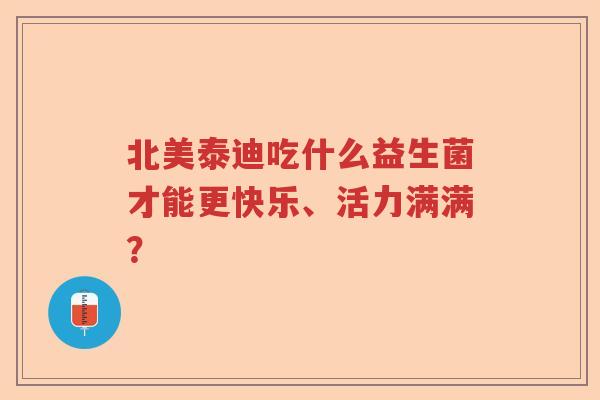 北美泰迪吃什么益生菌才能更快乐、活力满满？