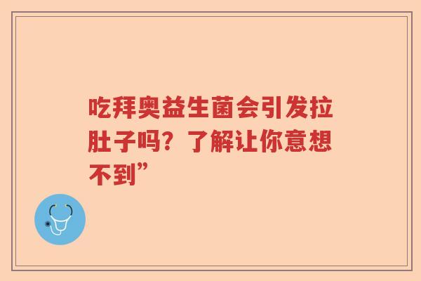 吃拜奥益生菌会引发拉肚子吗？了解让你意想不到”