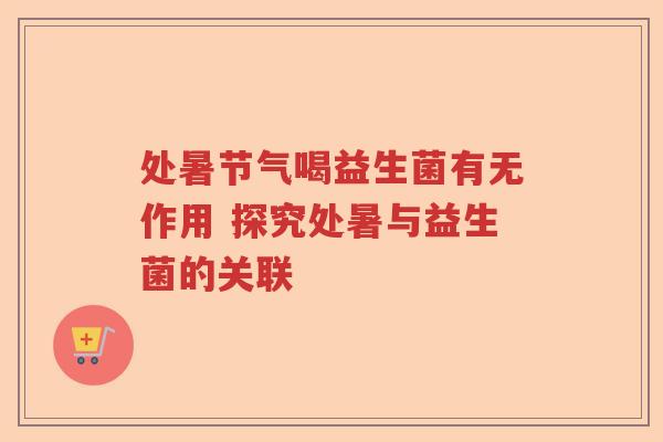 处暑节气喝益生菌有无作用 探究处暑与益生菌的关联